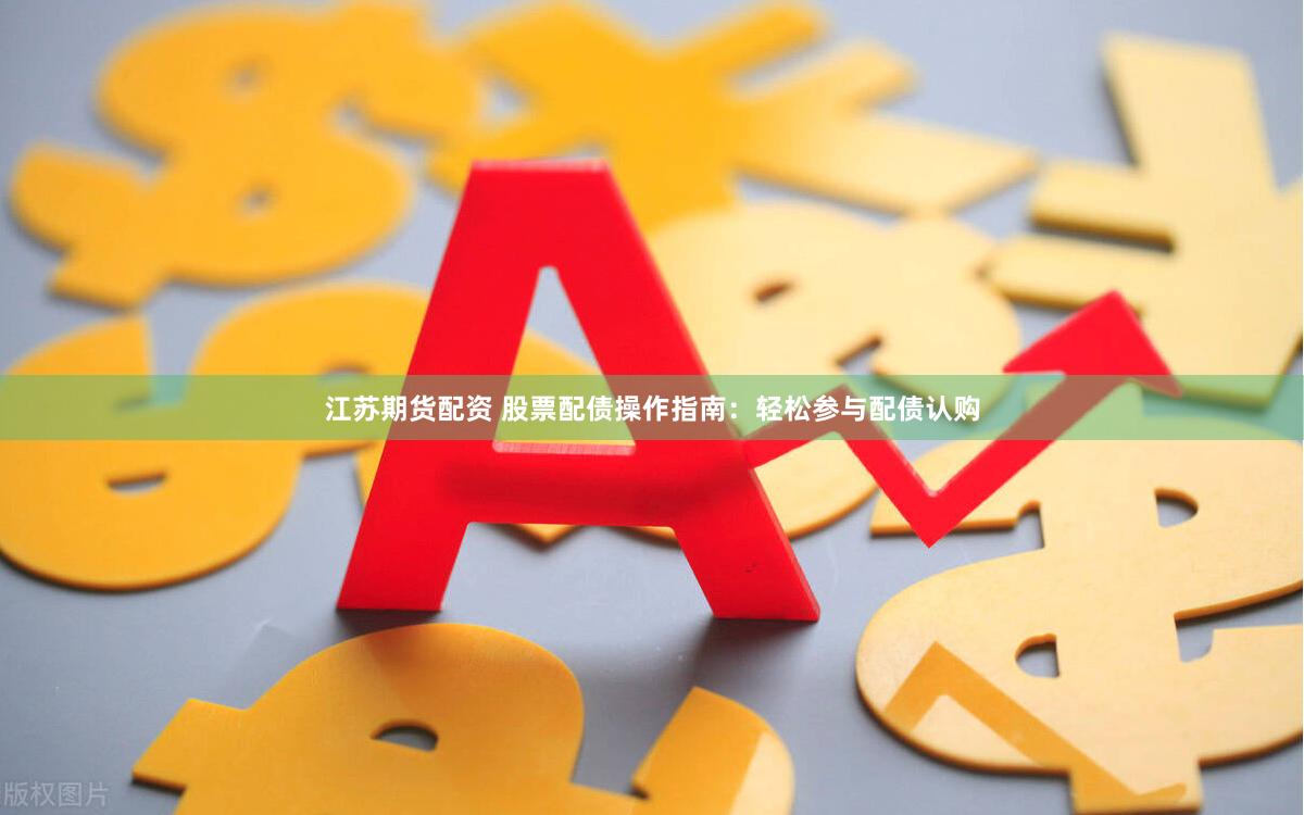 江苏期货配资 股票配债操作指南：轻松参与配债认购
