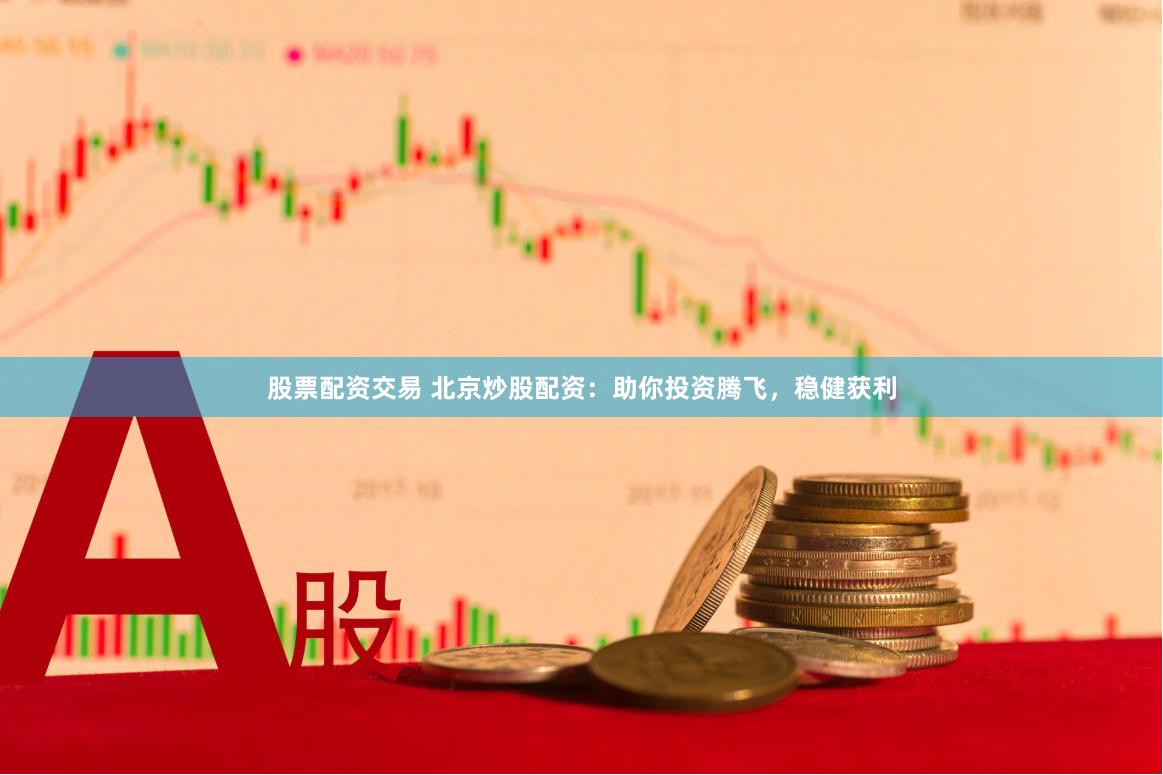 股票配资交易 北京炒股配资：助你投资腾飞，稳健获利