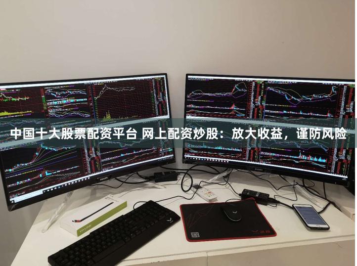 中国十大股票配资平台 网上配资炒股：放大收益，谨防风险